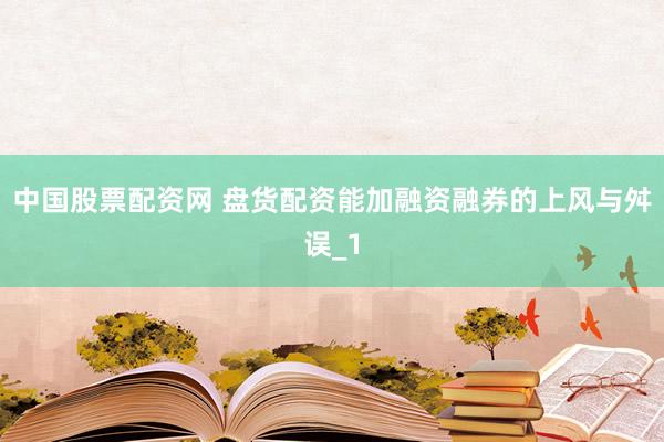 中国股票配资网 盘货配资能加融资融券的上风与舛误_1