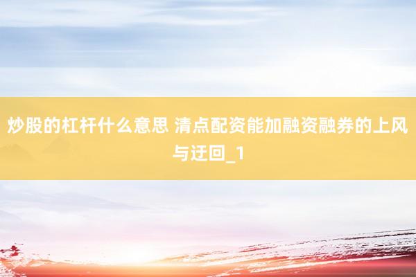 炒股的杠杆什么意思 清点配资能加融资融券的上风与迂回_1