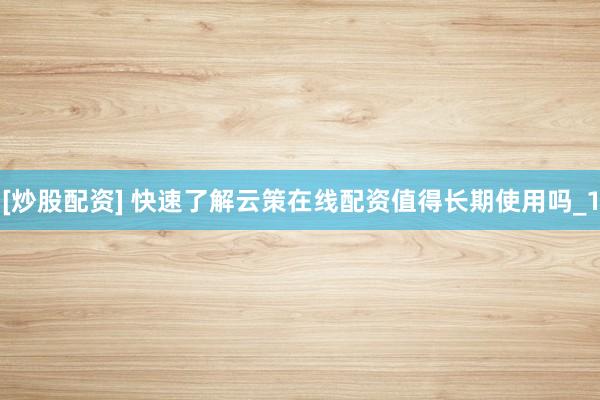 [炒股配资] 快速了解云策在线配资值得长期使用吗_1