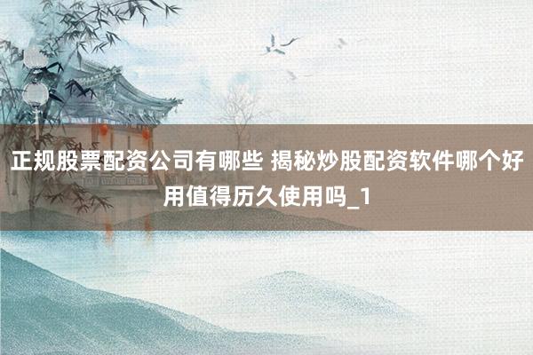 正规股票配资公司有哪些 揭秘炒股配资软件哪个好用值得历久使用吗_1