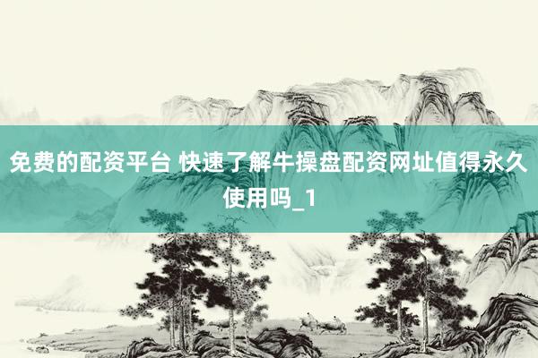 免费的配资平台 快速了解牛操盘配资网址值得永久使用吗_1