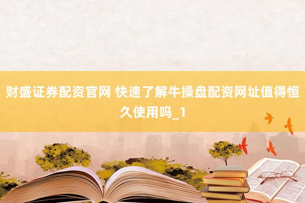 财盛证券配资官网 快速了解牛操盘配资网址值得恒久使用吗_1