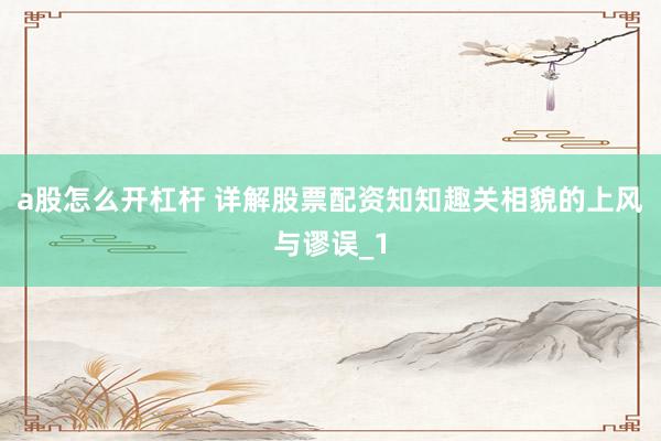 a股怎么开杠杆 详解股票配资知知趣关相貌的上风与谬误_1
