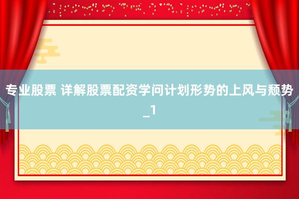 专业股票 详解股票配资学问计划形势的上风与颓势_1