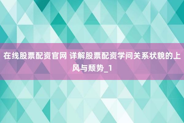 在线股票配资官网 详解股票配资学问关系状貌的上风与颓势_1