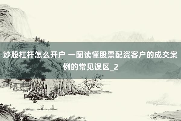 炒股杠杆怎么开户 一图读懂股票配资客户的成交案例的常见误区_2