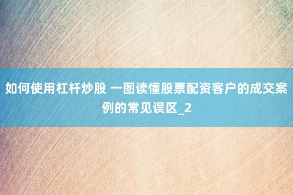 如何使用杠杆炒股 一图读懂股票配资客户的成交案例的常见误区_2
