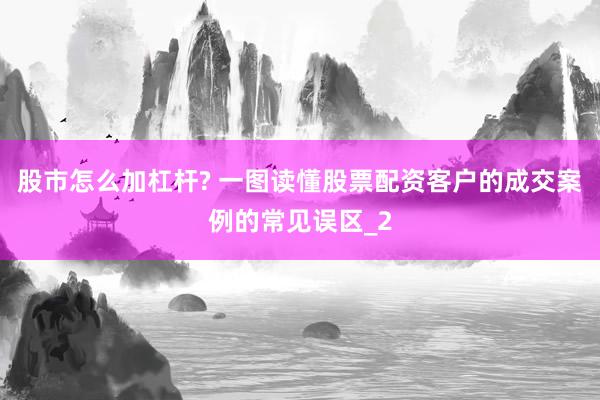 股市怎么加杠杆? 一图读懂股票配资客户的成交案例的常见误区_2