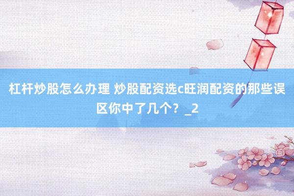 杠杆炒股怎么办理 炒股配资选c旺润配资的那些误区你中了几个？_2