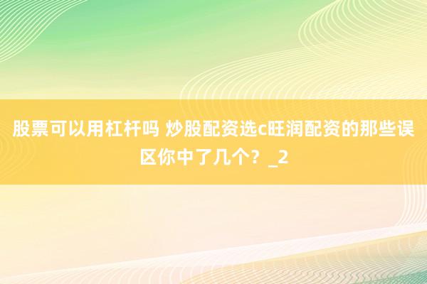 股票可以用杠杆吗 炒股配资选c旺润配资的那些误区你中了几个？_2