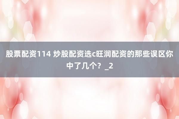 股票配资114 炒股配资选c旺润配资的那些误区你中了几个？_2