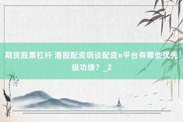 期货股票杠杆 港股配资明谈配资x平台有哪些优先级功绩？_2