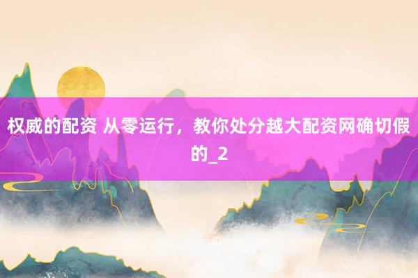 权威的配资 从零运行，教你处分越大配资网确切假的_2