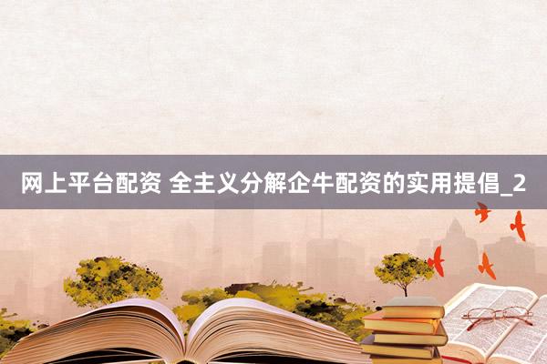 网上平台配资 全主义分解企牛配资的实用提倡_2