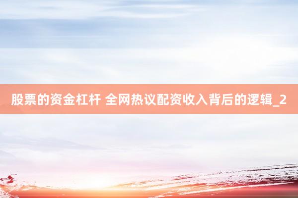 股票的资金杠杆 全网热议配资收入背后的逻辑_2