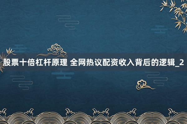 股票十倍杠杆原理 全网热议配资收入背后的逻辑_2