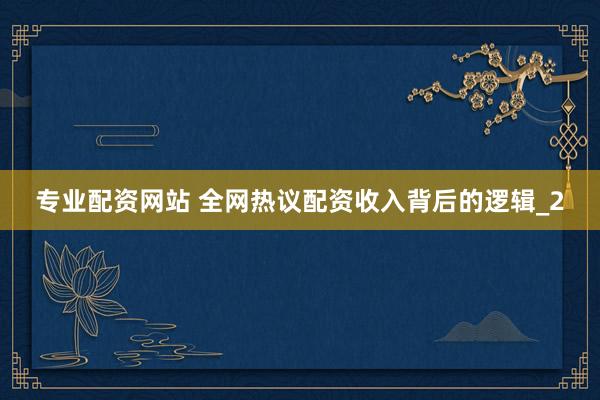 专业配资网站 全网热议配资收入背后的逻辑_2