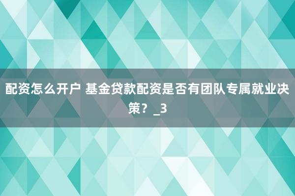 配资怎么开户 基金贷款配资是否有团队专属就业决策？_3