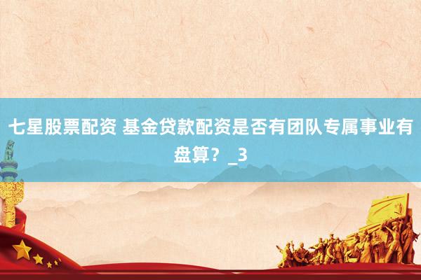 七星股票配资 基金贷款配资是否有团队专属事业有盘算？_3