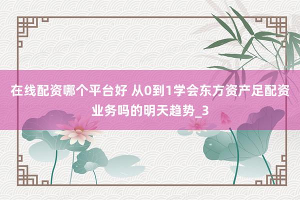 在线配资哪个平台好 从0到1学会东方资产足配资业务吗的明天趋势_3