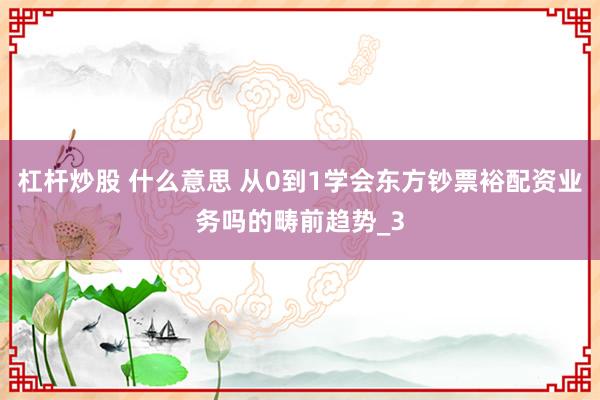 杠杆炒股 什么意思 从0到1学会东方钞票裕配资业务吗的畴前趋势_3