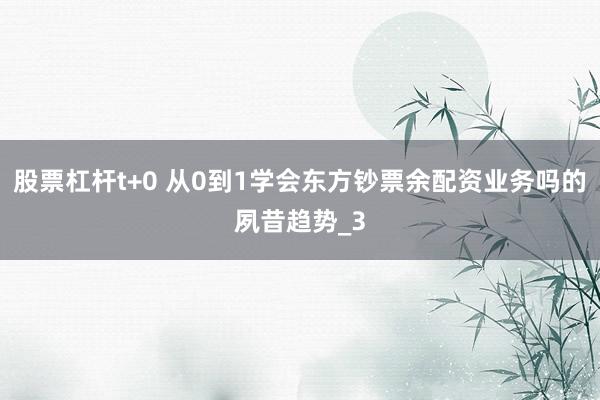 股票杠杆t+0 从0到1学会东方钞票余配资业务吗的夙昔趋势_3