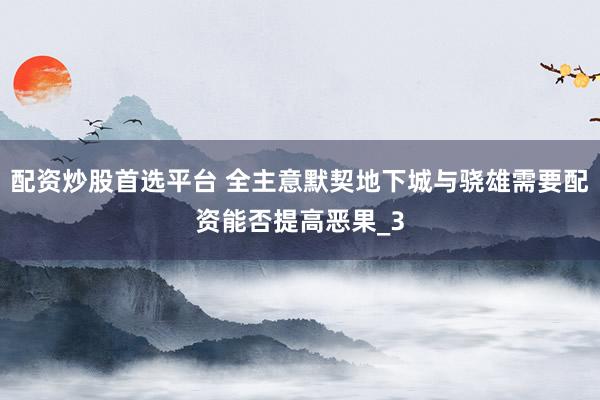 配资炒股首选平台 全主意默契地下城与骁雄需要配资能否提高恶果_3