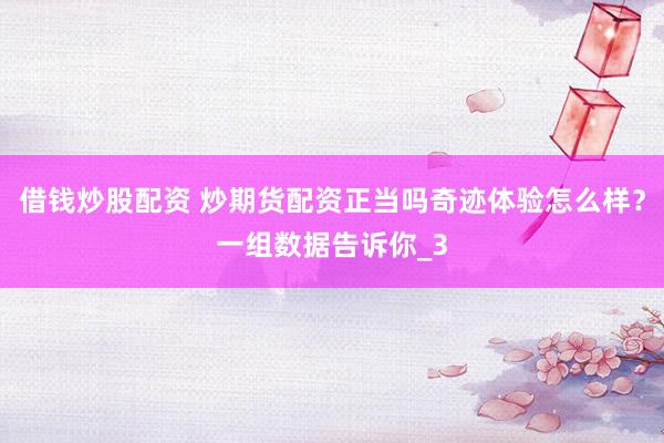 借钱炒股配资 炒期货配资正当吗奇迹体验怎么样？一组数据告诉你_3