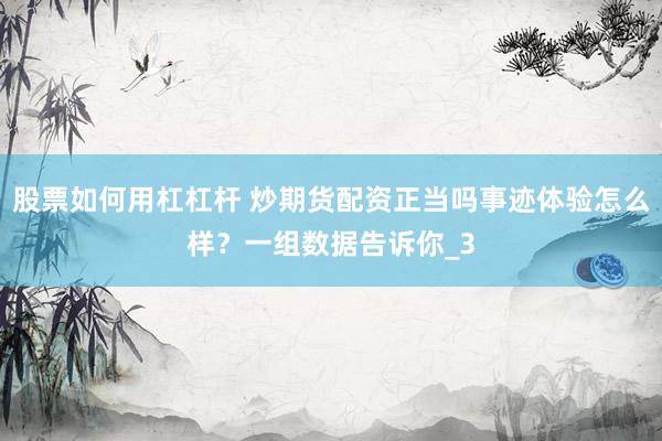 股票如何用杠杠杆 炒期货配资正当吗事迹体验怎么样？一组数据告诉你_3