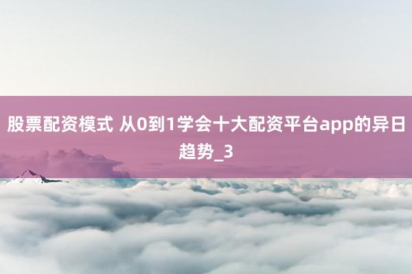 股票配资模式 从0到1学会十大配资平台app的异日趋势_3