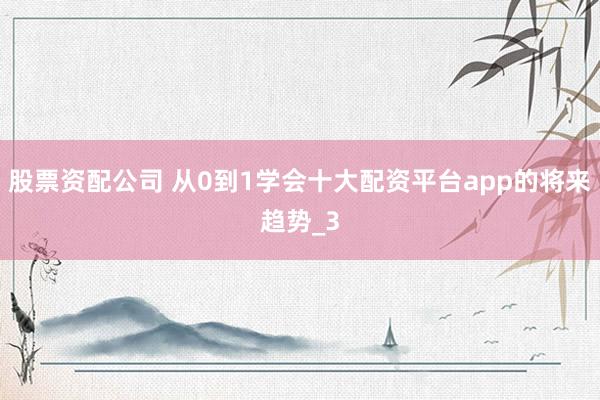 股票资配公司 从0到1学会十大配资平台app的将来趋势_3
