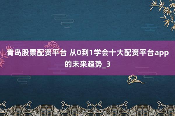 青岛股票配资平台 从0到1学会十大配资平台app的未来趋势_3