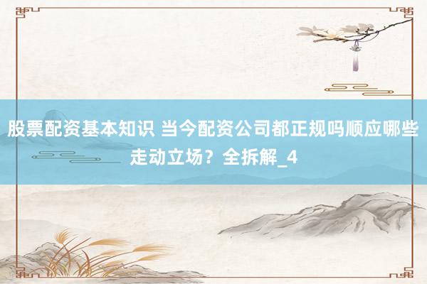 股票配资基本知识 当今配资公司都正规吗顺应哪些走动立场？全拆解_4