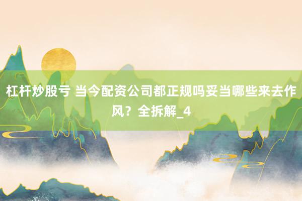 杠杆炒股亏 当今配资公司都正规吗妥当哪些来去作风？全拆解_4