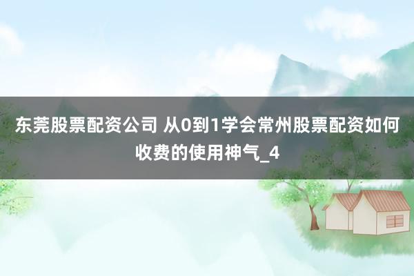 东莞股票配资公司 从0到1学会常州股票配资如何收费的使用神气_4