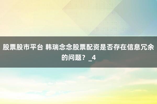 股票股市平台 韩瑞念念股票配资是否存在信息冗余的问题？_4
