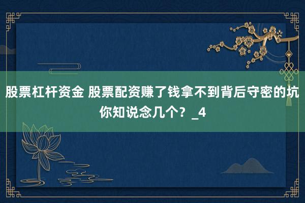 股票杠杆资金 股票配资赚了钱拿不到背后守密的坑你知说念几个？_4