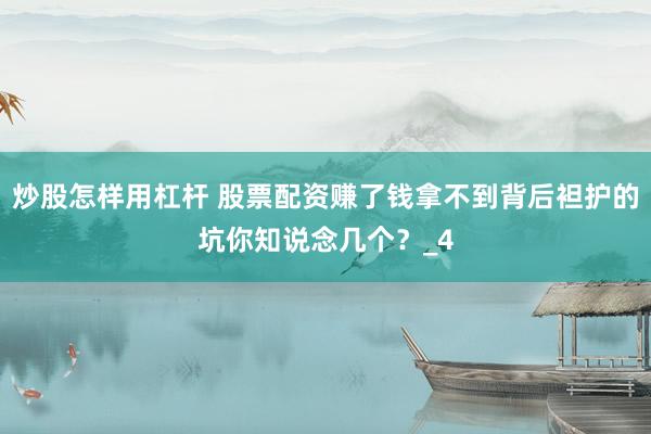 炒股怎样用杠杆 股票配资赚了钱拿不到背后袒护的坑你知说念几个？_4