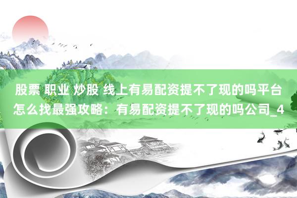 股票 职业 炒股 线上有易配资提不了现的吗平台怎么找最强攻略：有易配资提不了现的吗公司_4
