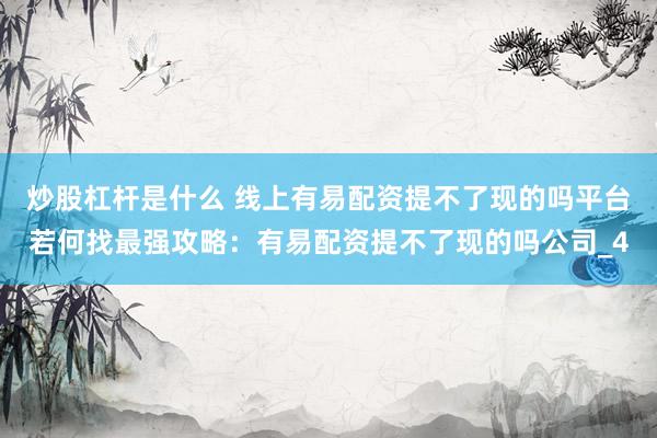 炒股杠杆是什么 线上有易配资提不了现的吗平台若何找最强攻略：有易配资提不了现的吗公司_4