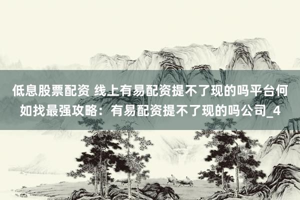 低息股票配资 线上有易配资提不了现的吗平台何如找最强攻略：有易配资提不了现的吗公司_4