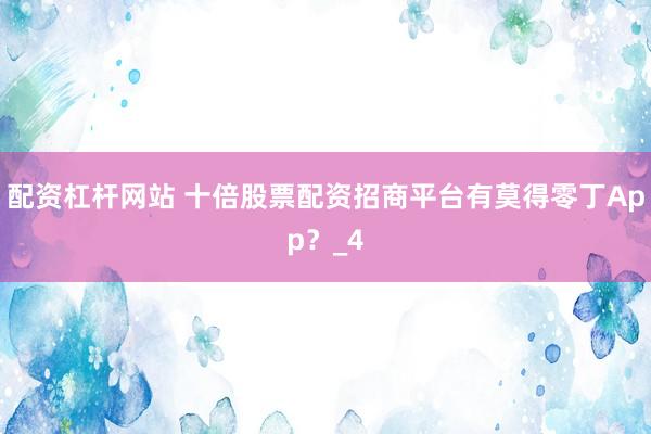 配资杠杆网站 十倍股票配资招商平台有莫得零丁App？_4