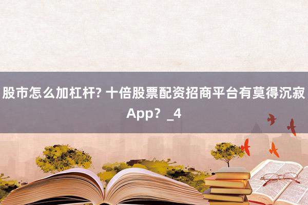 股市怎么加杠杆? 十倍股票配资招商平台有莫得沉寂App？_4