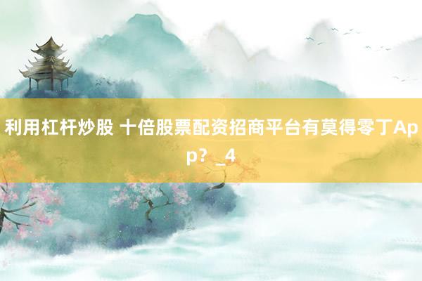 利用杠杆炒股 十倍股票配资招商平台有莫得零丁App？_4