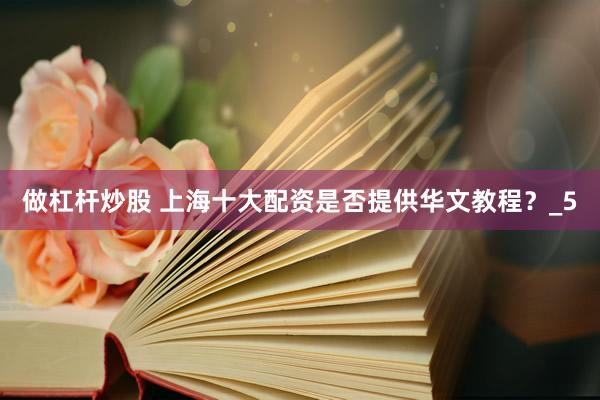 做杠杆炒股 上海十大配资是否提供华文教程？_5
