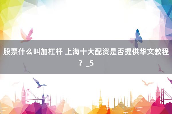 股票什么叫加杠杆 上海十大配资是否提供华文教程？_5