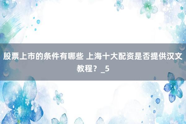 股票上市的条件有哪些 上海十大配资是否提供汉文教程？_5