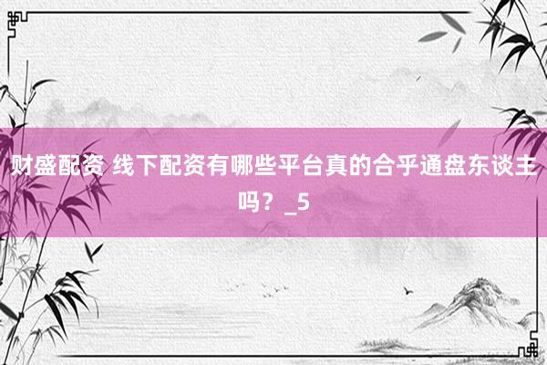 财盛配资 线下配资有哪些平台真的合乎通盘东谈主吗？_5
