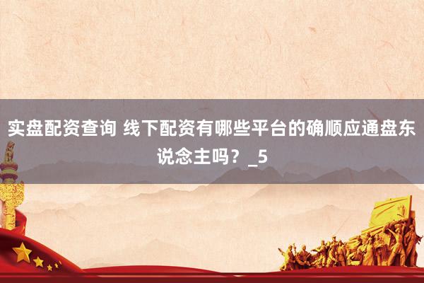 实盘配资查询 线下配资有哪些平台的确顺应通盘东说念主吗？_5