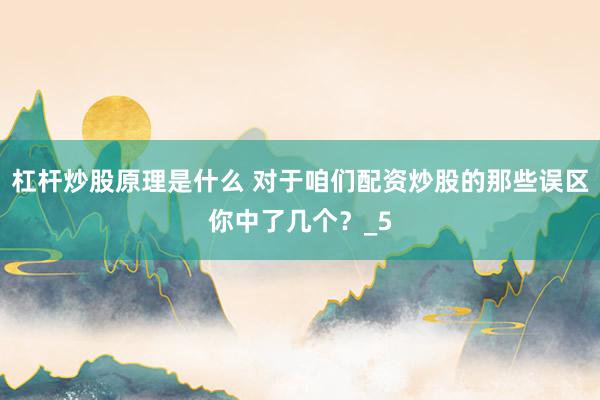 杠杆炒股原理是什么 对于咱们配资炒股的那些误区你中了几个？_5